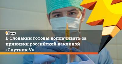 В Словакии готовы доплачивать за прививки российской вакциной «Спутник V» - ridus.ru - Россия - Словакия
