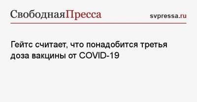 Вильям Гейтс - Гейтс считает, что понадобится третья доза вакцины от COVID-19 - svpressa.ru