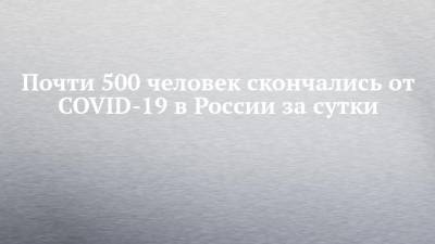 Почти 500 человек скончались от COVID-19 в России за сутки - chelny-izvest.ru - Россия