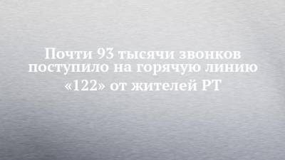 Почти 93 тысячи звонков поступило на горячую линию «122» от жителей РТ - chelny-izvest.ru - республика Татарстан