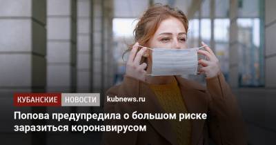 Анна Попова - Попова предупредила о большом риске заразиться коронавирусом - kubnews.ru - Россия