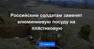 Российским солдатам заменят алюминиевую посуду на пластиковую - news.mail.ru