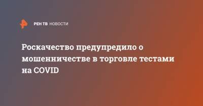 Роскачество предупредило о мошенничестве в торговле тестами на COVID - ren.tv
