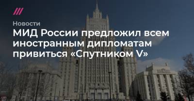 МИД России предложил всем иностранным дипломатам привиться «Спутником V» - tvrain.ru - Россия - Снг