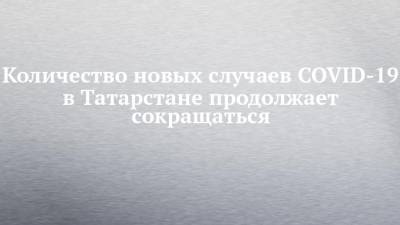 Количество новых случаев COVID-19 в Татарстане продолжает сокращаться - chelny-izvest.ru - Россия - республика Татарстан
