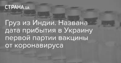 Груз из Индии. Названа дата прибытия в Украину первой партии вакцины от коронавируса - strana.ua - Украина - Индия