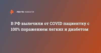 В РФ вылечили от COVID пациентку с 100% поражением легких и диабетом - ren.tv - Россия - Московская обл.