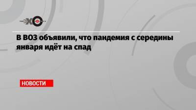 Тедрос Гебрейесус - В ВОЗ объявили, что пандемия с середины января идёт на спад - echo.msk.ru