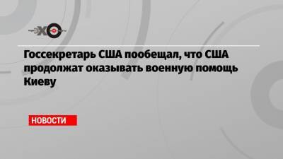 Дмитрий Кулебой - Энтони Блинкен - Госсекретарь США пообещал, что США продолжат оказывать военную помощь Киеву - echo.msk.ru - Сша - Киев - Вашингтон
