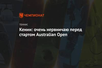 Софья Кенин - Кенин: очень нервничаю перед стартом Australian Open - championat.com - Австралия