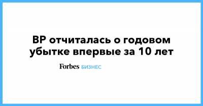 BP отчиталась о годовом убытке впервые за 10 лет - forbes.ru