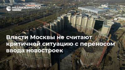Власти Москвы не считают критичной ситуацию с переносом ввода новостроек - realty.ria.ru - Москва