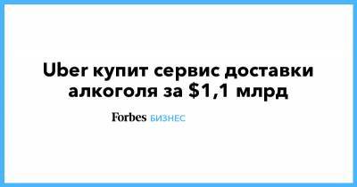 Uber купит сервис доставки алкоголя за $1,1 млрд - forbes.ru