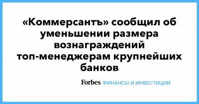 «Коммерсантъ» сообщил об уменьшении размера вознаграждений топ-менеджерам крупнейших банков - forbes.ru - Санкт-Петербург