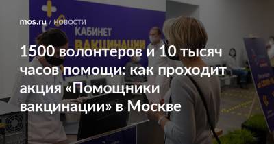 1500 волонтеров и 10 тысяч часов помощи: как проходит акция «Помощники вакцинации» в Москве - mos.ru - Москва