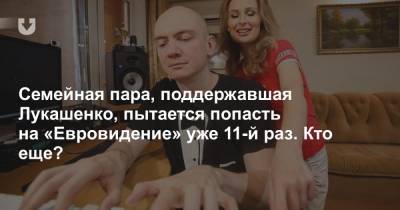 Семейная пара, поддержавшая Лукашенко, пытается попасть на «Евровидение» уже 11-й раз. Кто еще? - news.tut.by