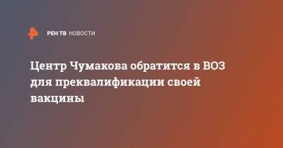 Центр Чумакова обратится в ВОЗ для преквалификации своей вакцины - ren.tv - Россия