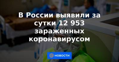 В России выявили за сутки 12 953 зараженных коронавирусом - news.mail.ru - Россия