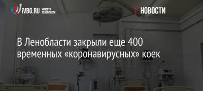 В Ленобласти закрыли еще 400 временных «коронавирусных» коек - ivbg.ru - Ленобласть обл.