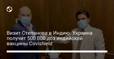 Визит Степанова в Индию. Украина получит 500 000 доз индийской вакцины Covishield - liga.net - Украина - Индия