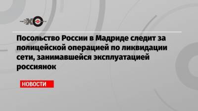 Посольство России в Мадриде следит за полицейской операцией по ликвидации сети, занимавшейся эксплуатацией россиянок - echo.msk.ru - Россия - Испания - Мадрид