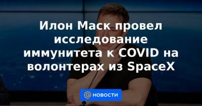Илон Маск - Илон Маск провел исследование иммунитета к COVID на волонтерах из SpaceX - news.mail.ru