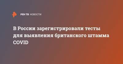 Алла Самойлова - В России зарегистрировали тесты для выявления британского штамма COVID - ren.tv - Россия