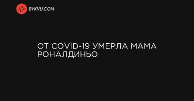 От COVID-19 умерла мама Роналдиньо - bykvu.com - Украина
