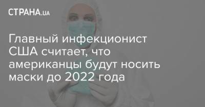 Джонс Хопкинс - Главный инфекционист США считает, что американцы будут носить маски до 2022 года - strana.ua - Сша