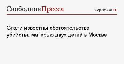 Стали известны обстоятельства убийства матерью двух детей в Москве - svpressa.ru - Москва