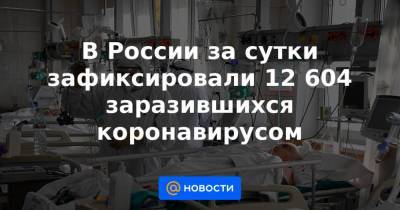 В России за сутки зафиксировали 12 604 заразившихся коронавирусом - news.mail.ru - Россия
