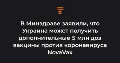Максим Степанов - В Минздраве заявили, что Украина может получить дополнительные 5 млн доз вакцины против коронавируса NovaVax - hromadske.ua - Украина