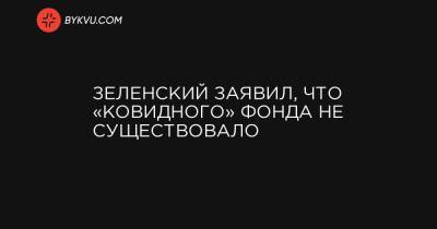 Зеленский заявил, что «ковидного» фонда не существовало - bykvu.com - Украина