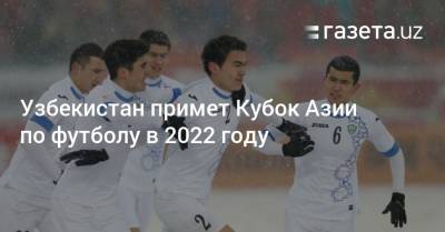 Узбекистан примет Кубок Азии по футболу в 2022 году - gazeta.uz - Узбекистан
