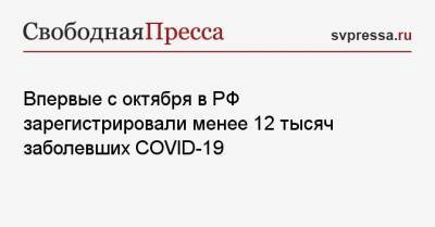 Впервые с октября в РФ зарегистрировали менее 12 тысяч заболевших COVID-19 - svpressa.ru - Россия