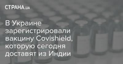 В Украине зарегистрировали вакцину Covishield, которую сегодня доставят из Индии - strana.ua - Англия