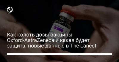 Как колоть дозы вакцины Oxford-AstraZeneca и какая будет защита: новые данные в The Lancet - liga.net - Украина