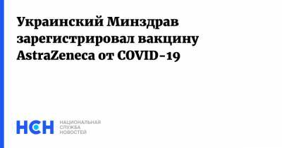 Украинский Минздрав зарегистрировал вакцину AstraZeneca от COVID-19 - nsn.fm - Украина