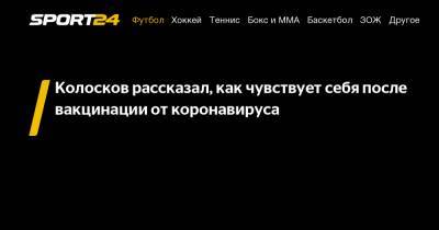 Вячеслав Колосков - Колосков рассказал, как чувствует себя после вакцинации от коронавируса - sport24.ru - Россия
