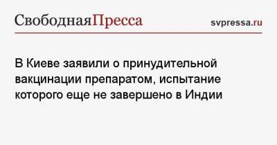 Елена Лукаш - В Киеве заявили о принудительной вакцинации препаратом, испытание которого не завершено в Индии - svpressa.ru - Киев