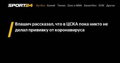 Никола Влашич - Влашич рассказал, что в ЦСКА пока никто не делал прививку от коронавируса - sport24.ru