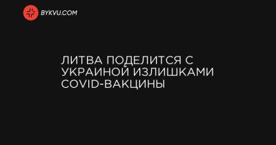 Дмитрий Кулеба - Литва поделится с Украиной излишками COVID-вакцины - bykvu.com - Украина - Литва