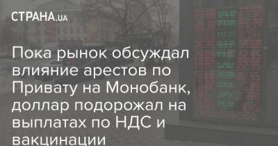 Пока рынок обсуждал влияние арестов по Привату на Монобанк, доллар подорожал на выплатах по НДС и вакцинации - strana.ua