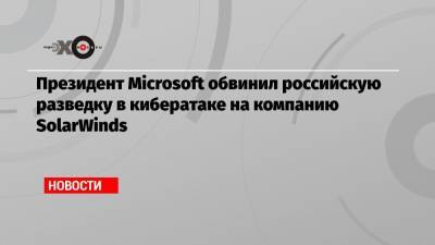Брэд Смит - Президент Microsoft обвинил российскую разведку в кибератаке на компанию SolarWinds - echo.msk.ru - Россия