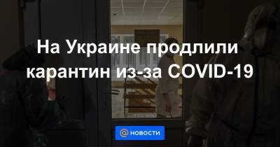 На Украине продлили карантин из-за COVID-19 - news.mail.ru