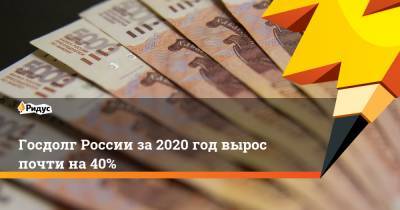 Игорь Ставцев - Госдолг России за2020 год вырос почти на40% - ridus.ru - Россия