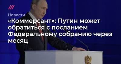 «Коммерсант»: Путин может обратиться с посланием Федеральному собранию через месяц - tvrain.ru