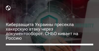 Киберзащита Украины пресекла хакерскую атаку через документооборот. СНБО кивает на Россию - liga.net - Россия - Украина
