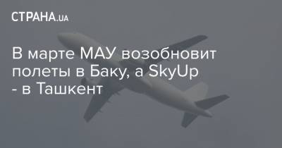 В марте МАУ возобновит полеты в Баку, а SkyUp - в Ташкент - strana.ua - Киев - Азербайджан - Баку - Узбекистан - Ташкент
