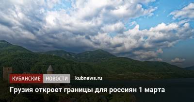 Грузия откроет границы для россиян 1 марта - kubnews.ru - Россия - Казахстан - Азербайджан - Грузия - Армения